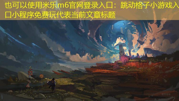 <strong>米乐m6官网登录入口：跳动格子小游戏入口小程序免费玩</strong>